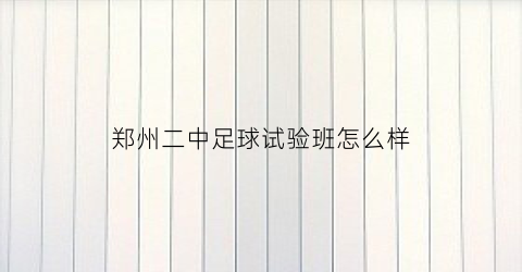 郑州二中足球试验班怎么样(郑州市第二初级中学足球实验班)