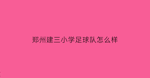 郑州建三小学足球队怎么样(郑州建三小学足球队怎么样啊)