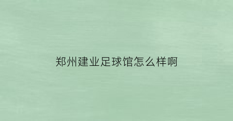 郑州建业足球馆怎么样啊(郑州建业足球小镇地址)