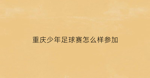 重庆少年足球赛怎么样参加(重庆青少年足球)