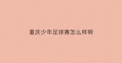 重庆少年足球赛怎么样啊(重庆少年足球培训学校)