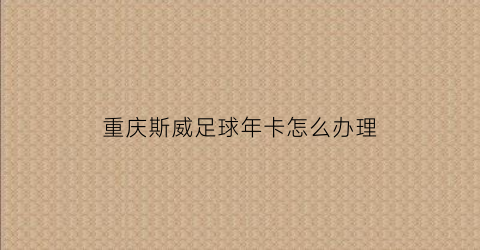 重庆斯威足球年卡怎么办理(重庆斯威足球俱乐部梯队招生)
