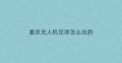 重庆无人机足球怎么玩的(重庆无人机俱乐部)