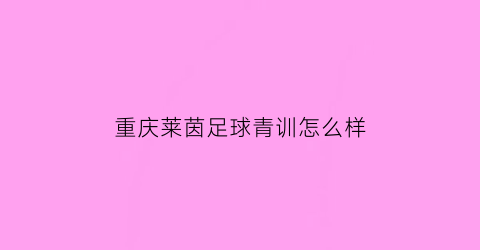 重庆莱茵足球青训怎么样(重庆莱茵足球青训怎么样啊)