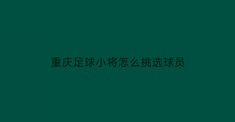 重庆足球小将怎么挑选球员(重庆业余足球知名球员)