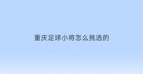 重庆足球小将怎么挑选的(重庆足球球队)