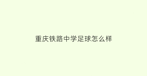 重庆铁路中学足球怎么样(重庆铁路中学名校班)