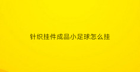 针织挂件成品小足球怎么挂(毛线编织足球挂件)