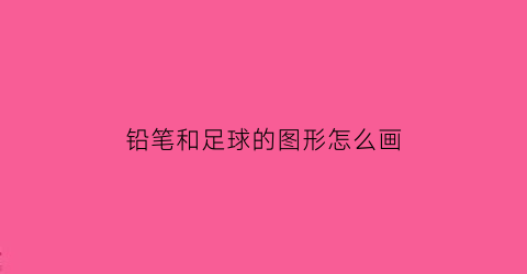 铅笔和足球的图形怎么画(铅笔和足球的图形怎么画简单)