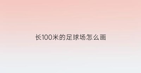 长100米的足球场怎么画(长100米的足球场怎么画图)