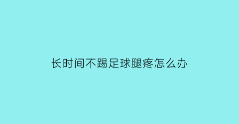 长时间不踢足球腿疼怎么办(太久没踢球双腿不灵活)