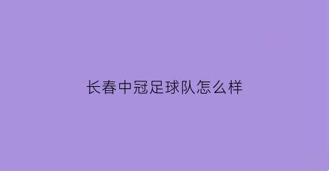 长春中冠足球队怎么样(长春冠中汽车零部件有限公司)