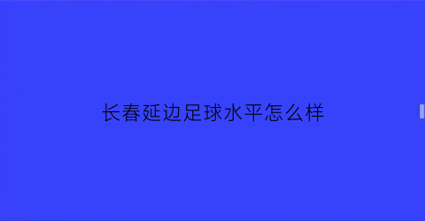 长春延边足球水平怎么样(吉林延边足球)