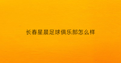 长春星晨足球俱乐部怎么样(长春之星足球俱乐部)