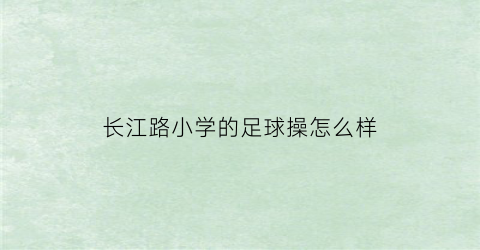 长江路小学的足球操怎么样(长江路小学的足球操怎么样呀)