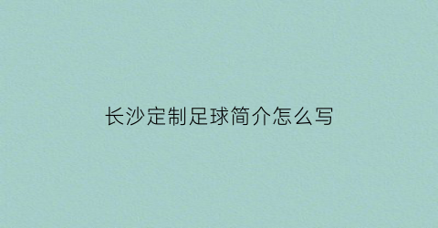 长沙定制足球简介怎么写(足球场简介怎么写)