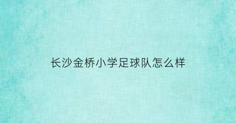 长沙金桥小学足球队怎么样(长沙金桥小学足球队怎么样报名)
