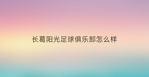 长葛阳光足球俱乐部怎么样(长葛阳光一派新地址在哪)