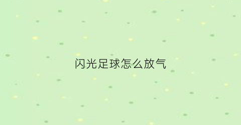 闪光足球怎么放气(闪光汽球怎么安装)