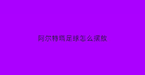 阿尔特塔足球怎么摆放(阿尔特塔实况)