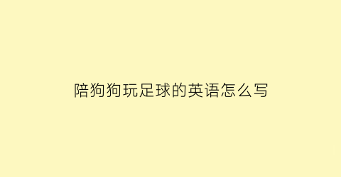 陪狗狗玩足球的英语怎么写(陪狗狗玩耍的说说)