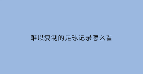 难以复制的足球记录怎么看(难以复制的足球记录怎么看不到)