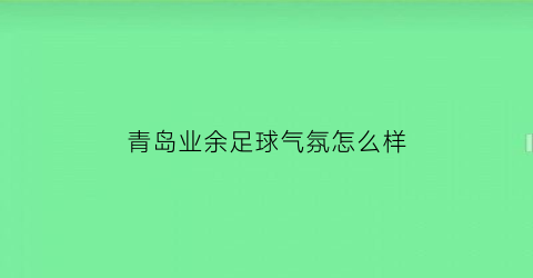 青岛业余足球气氛怎么样(青岛业余足球俱乐部)