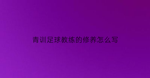 青训足球教练的修养怎么写(青训足球教练的修养怎么写简历)