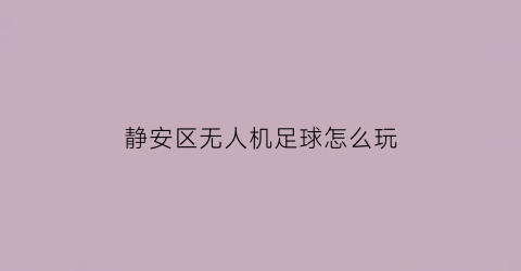 静安区无人机足球怎么玩(无人机足球比赛规则)