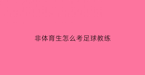 非体育生怎么考足球教练(非体育生能当体育老师吗)