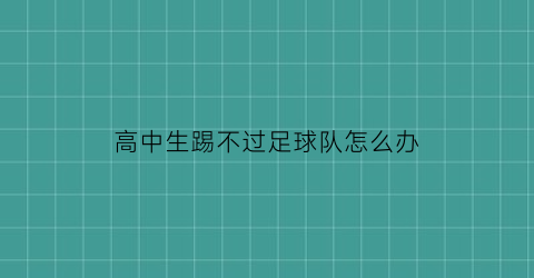 高中生踢不过足球队怎么办(高中生踢球受伤责任谁承担)