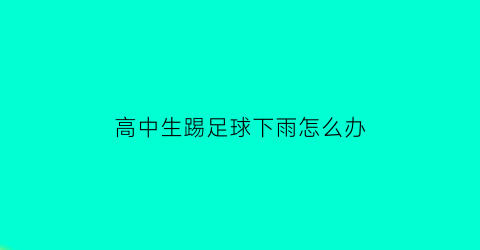 高中生踢足球下雨怎么办(高中生踢足球有什么好处)