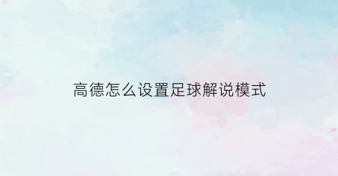 高德怎么设置足球解说模式(高德导航有没有足球解说语音)