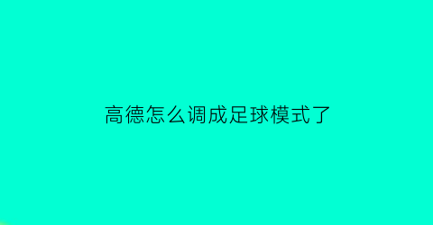 高德怎么调成足球模式了(高德怎么调成足球模式了呢)