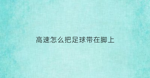 高速怎么把足球带在脚上(高速怎么把足球带在脚上走)