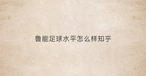 鲁能足球水平怎么样知乎(鲁能什么水平)