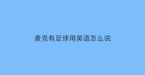 麦克有足球用英语怎么说(麦克擅长踢足球英语怎么说)