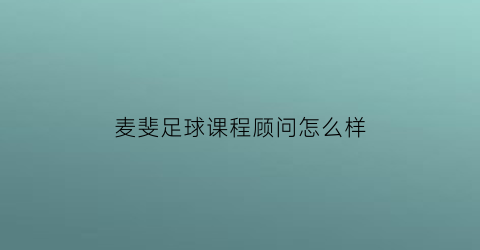 麦斐足球课程顾问怎么样(麦菲足球学院一小时多少钱)