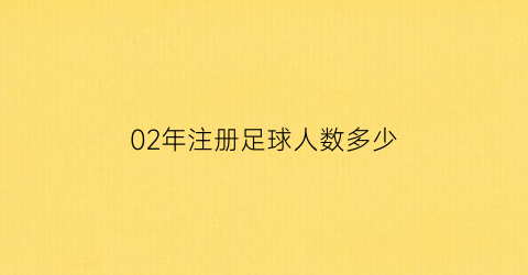 02年注册足球人数多少(02年注册足球人数多少了)