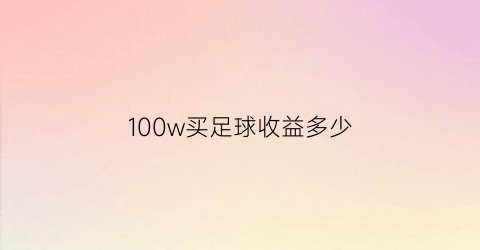 100w买足球收益多少(足球买一百能赚多少)