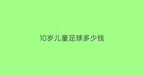 10岁儿童足球多少钱(十岁孩子踢足球要买几号足球)