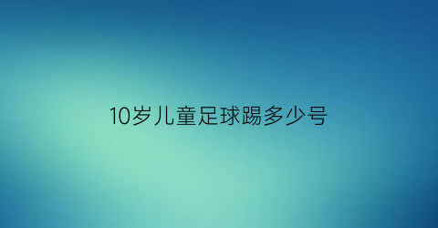 10岁儿童足球踢多少号(10岁踢多大的足球)