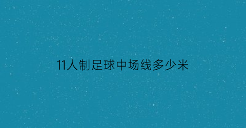 11人制足球中场线多少米(11人制足球场地尺寸范围)