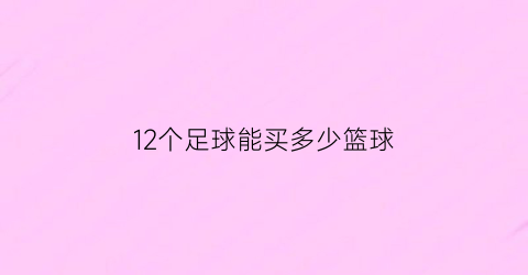 12个足球能买多少篮球(足球12个黑色块多少个白色块)