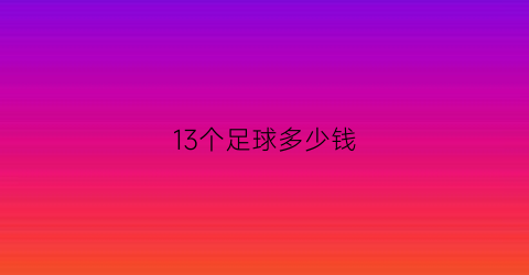 13个足球多少钱(13个足球多少钱一个)