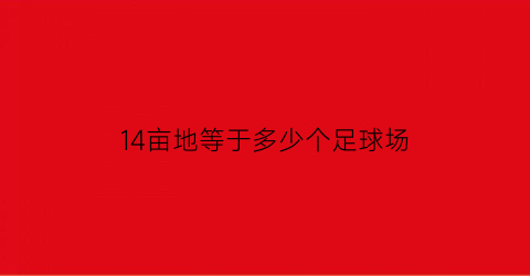 14亩地等于多少个足球场(145亩地有多少平方米)