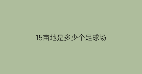 15亩地是多少个足球场(150亩多少个足球场)