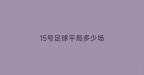 15号足球平局多少场(足球15号是替补吗)