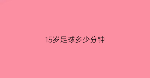 15岁足球多少分钟(15岁踢几号球)