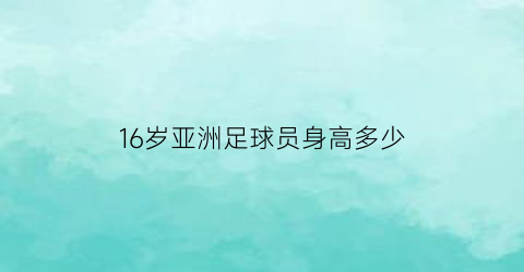 16岁亚洲足球员身高多少(足球选手身高)